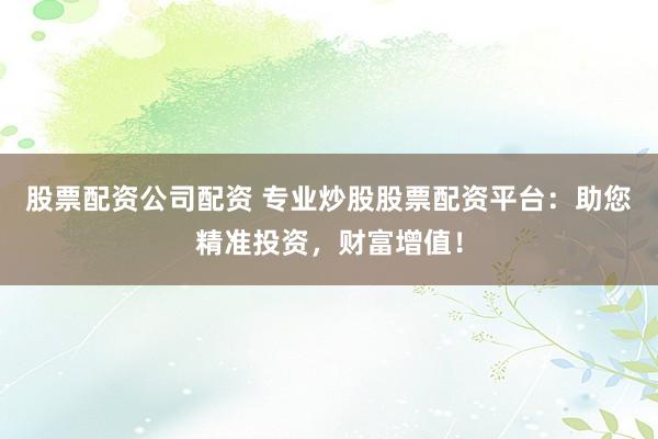 股票配资公司配资 专业炒股股票配资平台：助您精准投资，财富增值！