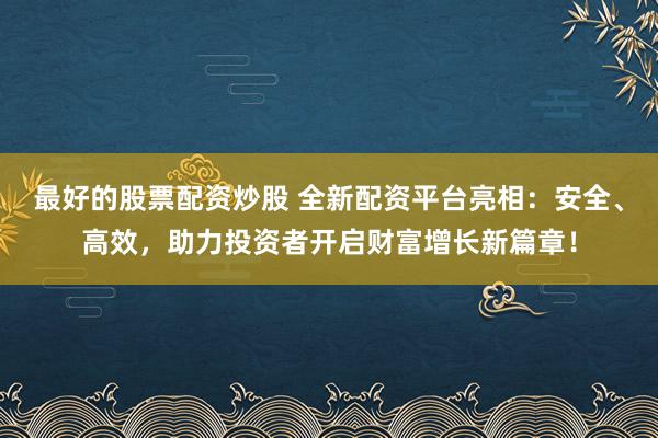 最好的股票配资炒股 全新配资平台亮相：安全、高效，助力投资者开启财富增长新篇章！
