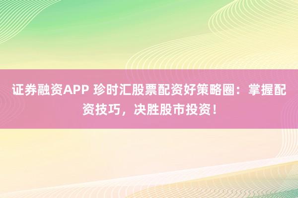 证券融资APP 珍时汇股票配资好策略圈：掌握配资技巧，决胜股市投资！