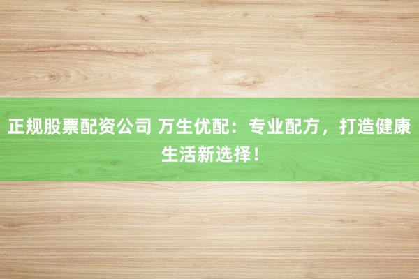 正规股票配资公司 万生优配：专业配方，打造健康生活新选择！