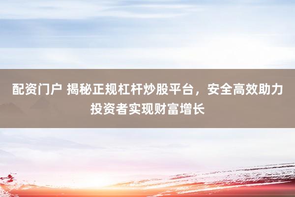 配资门户 揭秘正规杠杆炒股平台，安全高效助力投资者实现财富增长