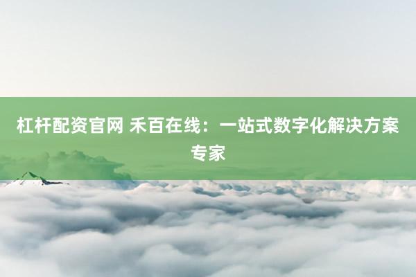 杠杆配资官网 禾百在线：一站式数字化解决方案专家