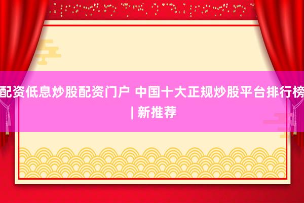配资低息炒股配资门户 中国十大正规炒股平台排行榜 | 新推荐