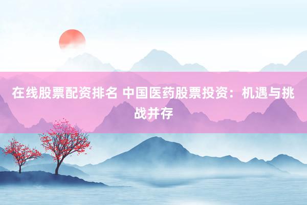 在线股票配资排名 中国医药股票投资：机遇与挑战并存