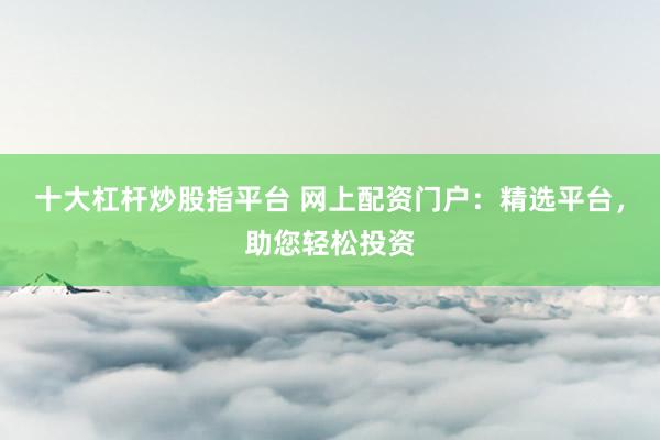 十大杠杆炒股指平台 网上配资门户：精选平台，助您轻松投资