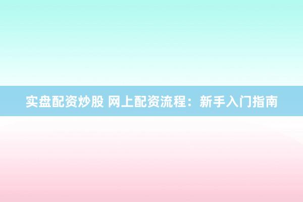 实盘配资炒股 网上配资流程：新手入门指南