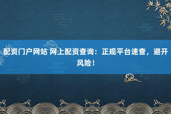 配资门户网站 网上配资查询：正规平台速查，避开风险！