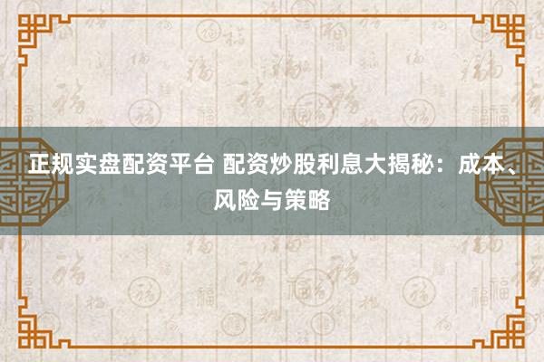 正规实盘配资平台 配资炒股利息大揭秘：成本、风险与策略