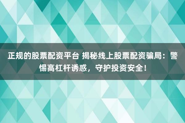 正规的股票配资平台 揭秘线上股票配资骗局：警惕高杠杆诱惑，守护投资安全！