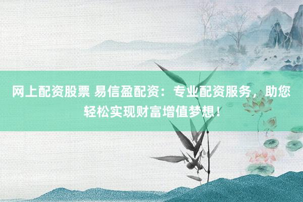网上配资股票 易信盈配资：专业配资服务，助您轻松实现财富增值梦想！