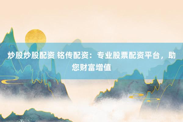 炒股炒股配资 铭传配资：专业股票配资平台，助您财富增值