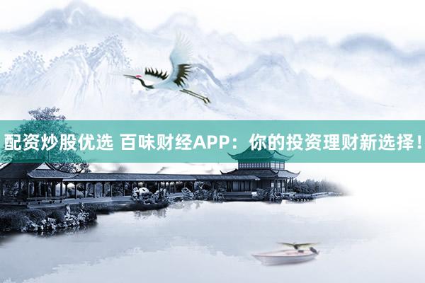 配资炒股优选 百味财经APP：你的投资理财新选择！