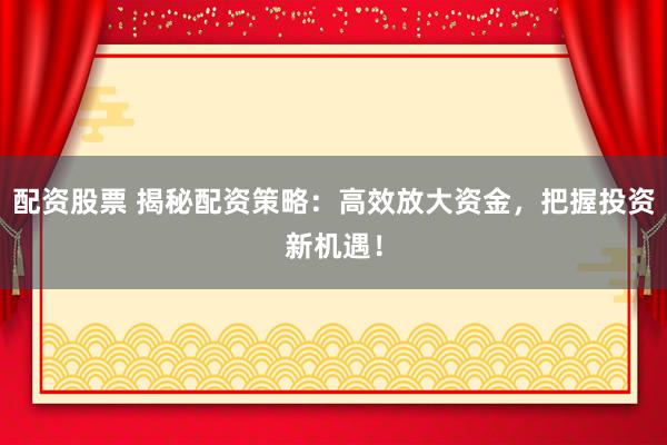 配资股票 揭秘配资策略：高效放大资金，把握投资新机遇！