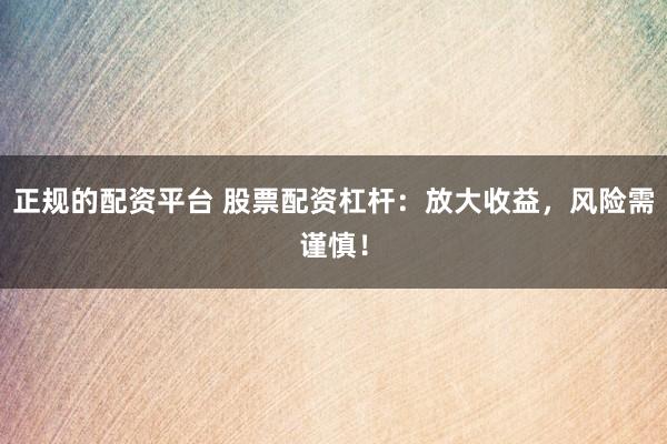 正规的配资平台 股票配资杠杆：放大收益，风险需谨慎！