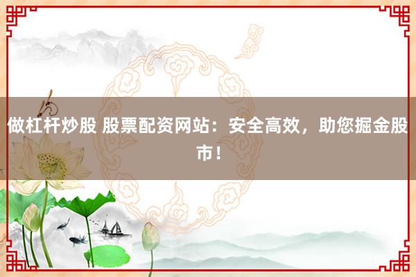 做杠杆炒股 股票配资网站：安全高效，助您掘金股市！