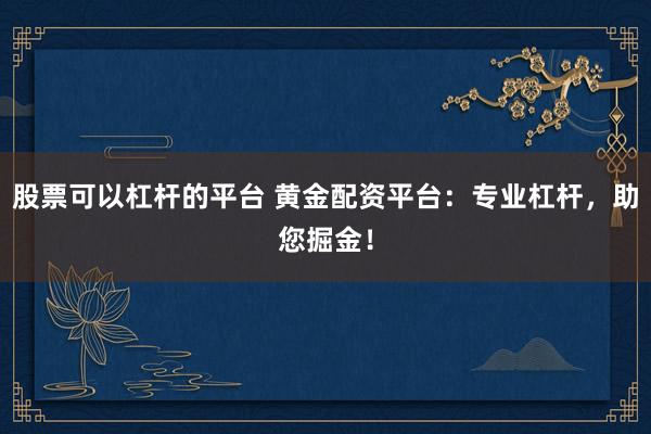 股票可以杠杆的平台 黄金配资平台：专业杠杆，助您掘金！