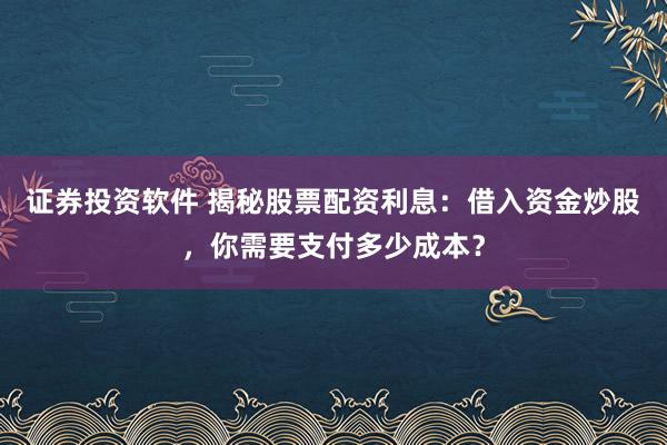证券投资软件 揭秘股票配资利息：借入资金炒股，你需要支付多少成本？