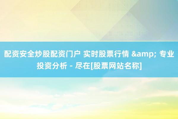 配资安全炒股配资门户 实时股票行情 & 专业投资分析 - 尽在[股票网站名称]