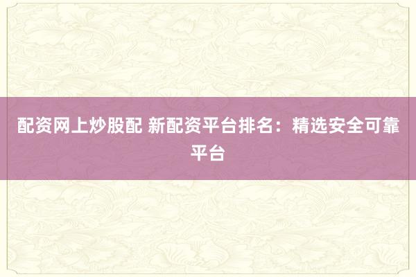 配资网上炒股配 新配资平台排名：精选安全可靠平台