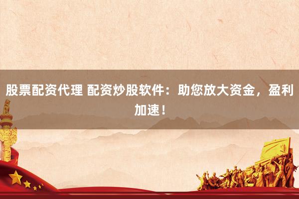 股票配资代理 配资炒股软件：助您放大资金，盈利加速！