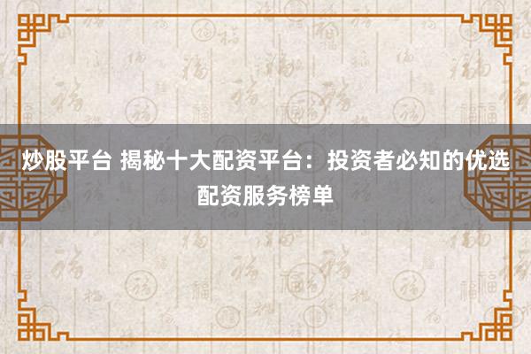炒股平台 揭秘十大配资平台：投资者必知的优选配资服务榜单
