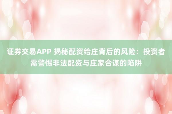 证券交易APP 揭秘配资给庄背后的风险：投资者需警惕非法配资与庄家合谋的陷阱
