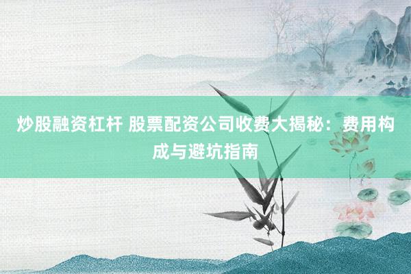 炒股融资杠杆 股票配资公司收费大揭秘：费用构成与避坑指南