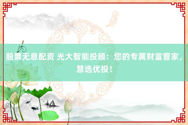 股票无息配资 光大智能投顾：您的专属财富管家，慧选优投！