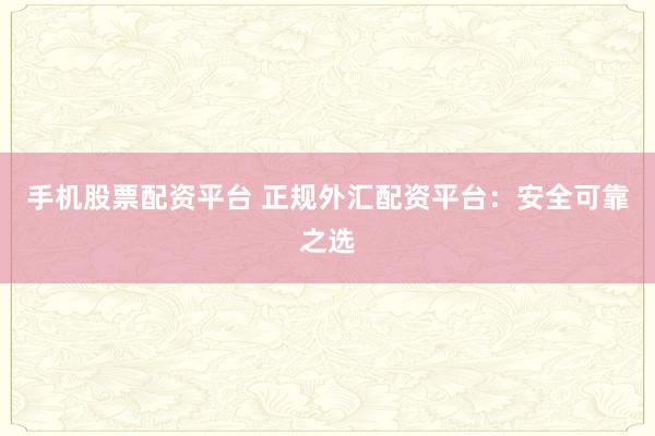 手机股票配资平台 正规外汇配资平台：安全可靠之选