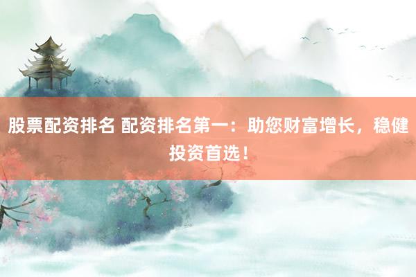 股票配资排名 配资排名第一：助您财富增长，稳健投资首选！