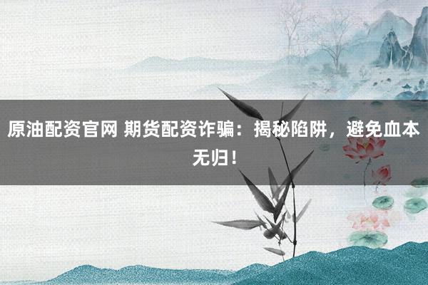 原油配资官网 期货配资诈骗：揭秘陷阱，避免血本无归！