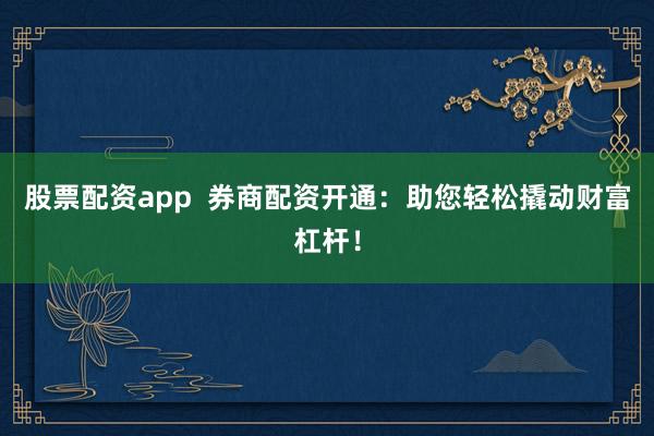 股票配资app  券商配资开通：助您轻松撬动财富杠杆！
