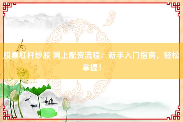 股票杠杆炒股 网上配资流程：新手入门指南，轻松掌握！