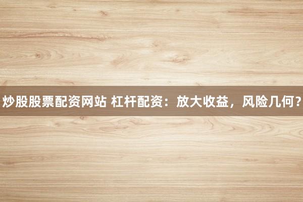 炒股股票配资网站 杠杆配资：放大收益，风险几何？