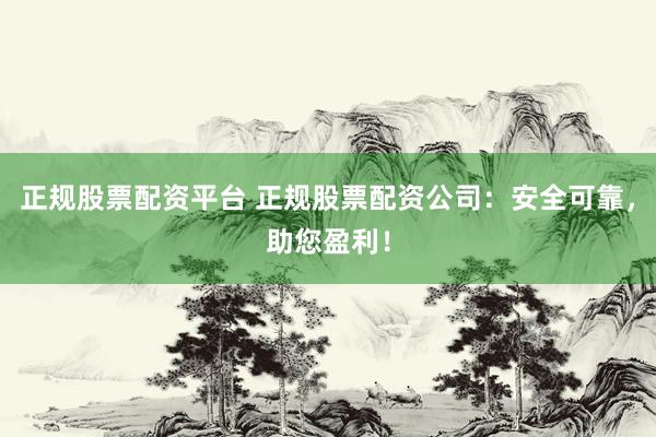 正规股票配资平台 正规股票配资公司：安全可靠，助您盈利！