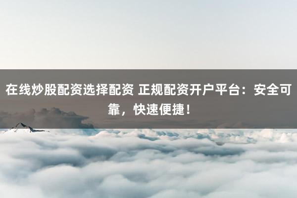 在线炒股配资选择配资 正规配资开户平台：安全可靠，快速便捷！
