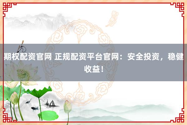 期权配资官网 正规配资平台官网：安全投资，稳健收益！