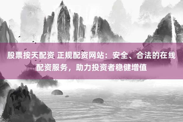 股票按天配资 正规配资网站：安全、合法的在线配资服务，助力投资者稳健增值
