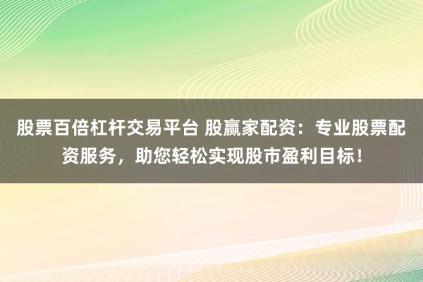 股票百倍杠杆交易平台 股赢家配资：专业股票配资服务，助您轻松实现股市盈利目标！
