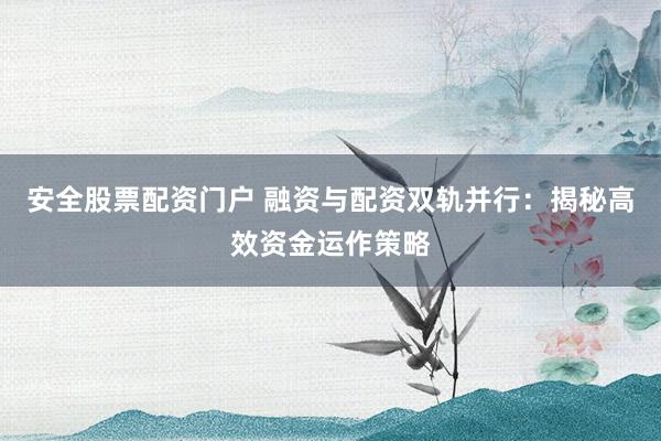 安全股票配资门户 融资与配资双轨并行：揭秘高效资金运作策略