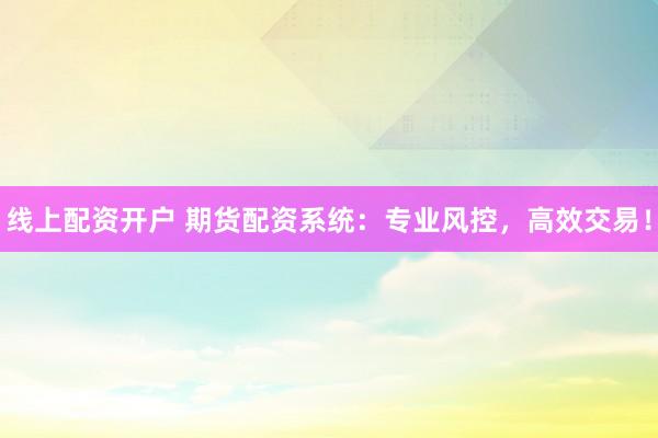 线上配资开户 期货配资系统：专业风控，高效交易！