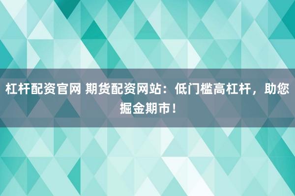 杠杆配资官网 期货配资网站：低门槛高杠杆，助您掘金期市！