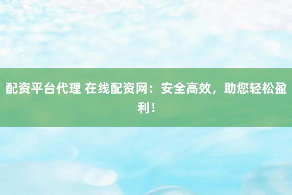 配资平台代理 在线配资网：安全高效，助您轻松盈利！