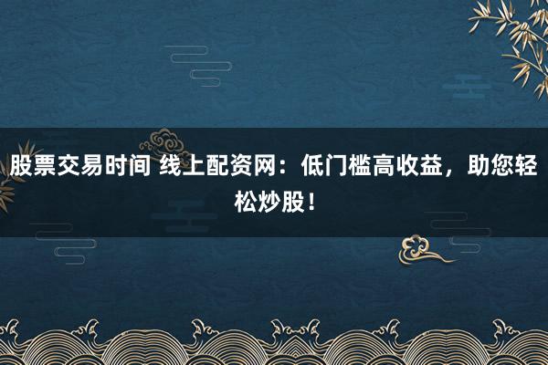 股票交易时间 线上配资网：低门槛高收益，助您轻松炒股！