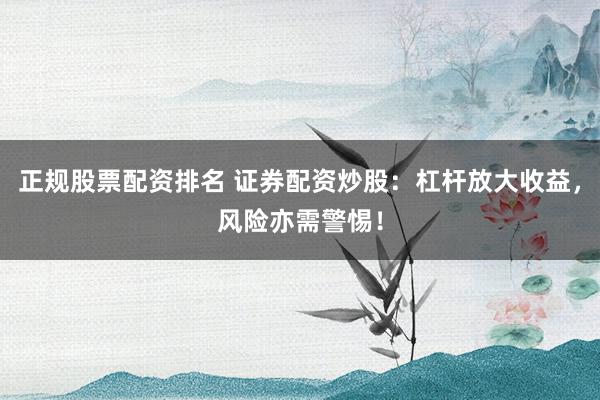 正规股票配资排名 证券配资炒股：杠杆放大收益，风险亦需警惕！