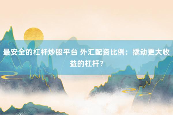 最安全的杠杆炒股平台 外汇配资比例：撬动更大收益的杠杆？
