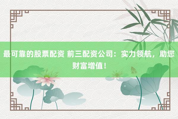 最可靠的股票配资 前三配资公司：实力领航，助您财富增值！