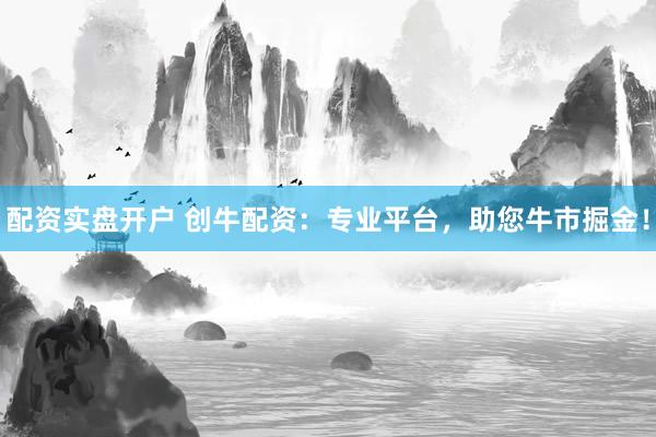 配资实盘开户 创牛配资：专业平台，助您牛市掘金！