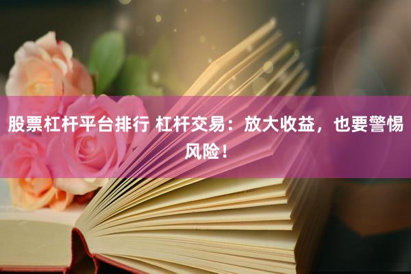 股票杠杆平台排行 杠杆交易：放大收益，也要警惕风险！