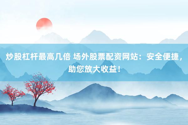 炒股杠杆最高几倍 场外股票配资网站：安全便捷，助您放大收益！